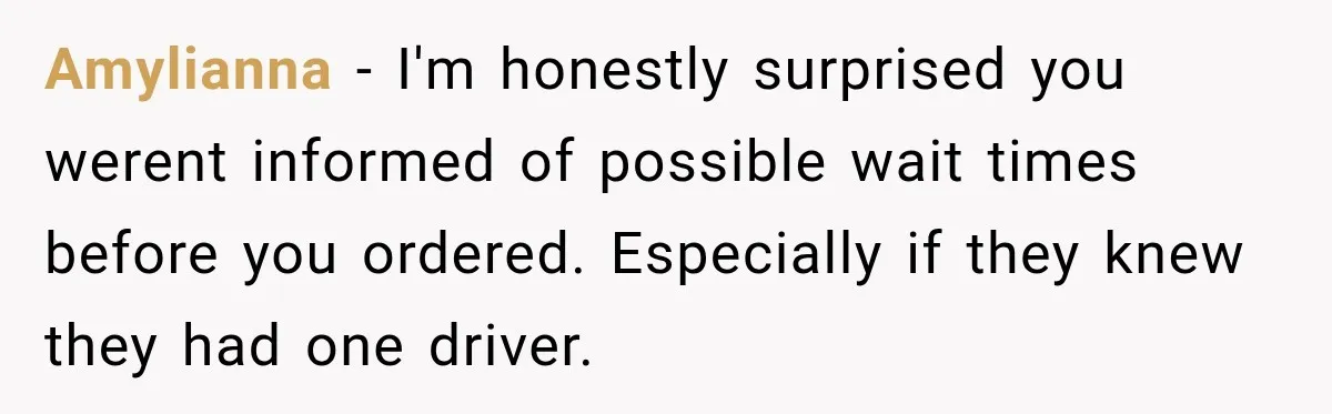 Amylianna − I'm honestly surprised you werent informed of possible wait times before you ordered. Especially if they knew they had one driver.