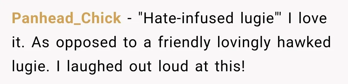 Panhead_Chick − "Hate-infused lugie"' I love it. As opposed to a friendly lovingly hawked lugie. I laughed out loud at this!