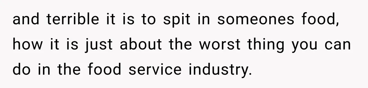 and terrible it is to spit in someones food, how it is just about the worst thing you can do in the food service industry.