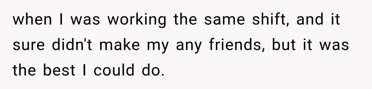 when I was working the same shift, and it sure didn't make my any friends, but it was the best I could do.