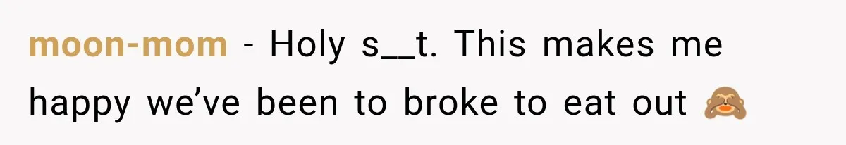 moon-mom − Holy s__t. This makes me happy we’ve been to broke to eat out 🙈