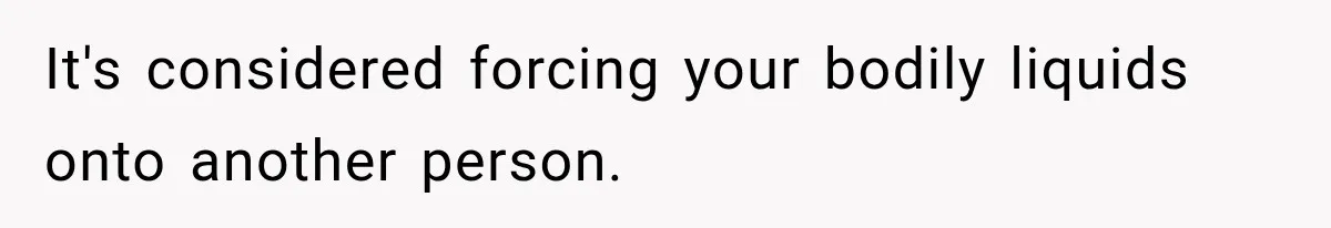 It's considered forcing your bodily liquids onto another person.
