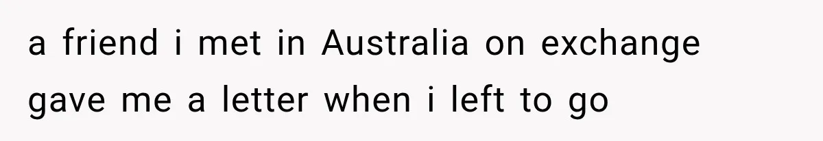 a friend i met in Australia on exchange gave me a letter when i left to go