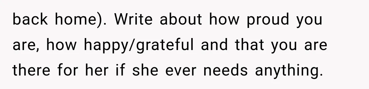 back home). Write about how proud you are, how happy/grateful and that you are there for her if she ever needs anything.