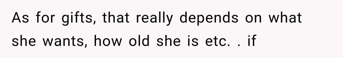 As for gifts, that really depends on what she wants, how old she is etc. . if
