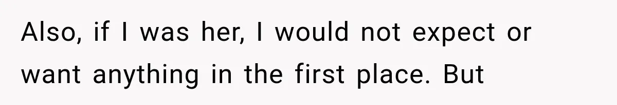 Also, if I was her, I would not expect or want anything in the first place. But