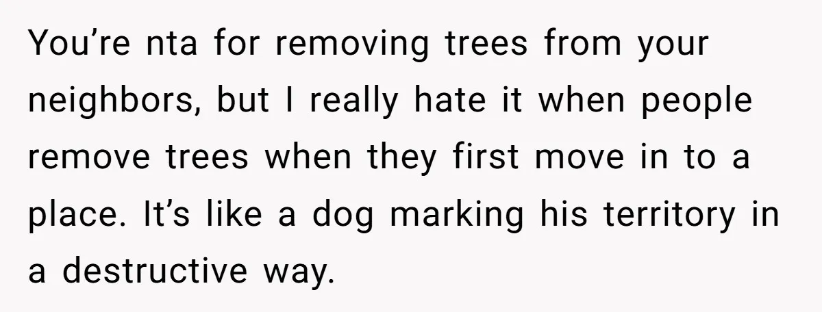 You’re nta for removing trees from your neighbors, but I really hate it when people remove trees when they first move in to a place. It’s like a dog marking...