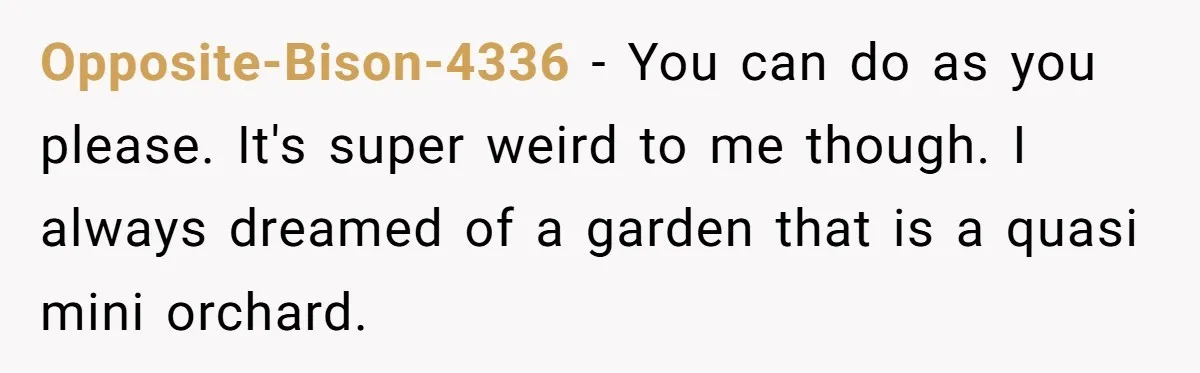 Opposite-Bison-4336 − You can do as you please. It's super weird to me though. I always dreamed of a garden that is a quasi mini orchard.