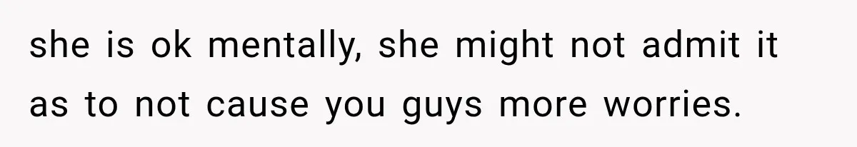she is ok mentally, she might not admit it as to not cause you guys more worries.