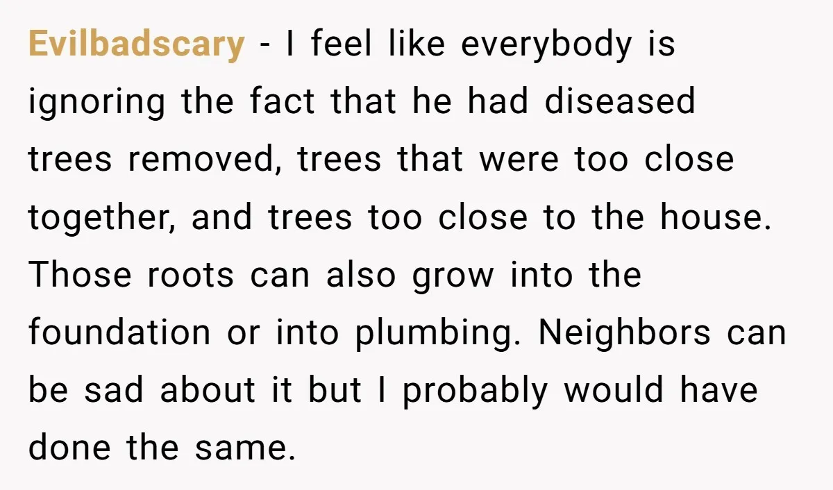 Evilbadscary − I feel like everybody is ignoring the fact that he had diseased trees removed, trees that were too close together, and trees too close to the house. Those...