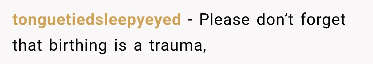 tonguetiedsleepyeyed − Please don’t forget that birthing is a trauma,