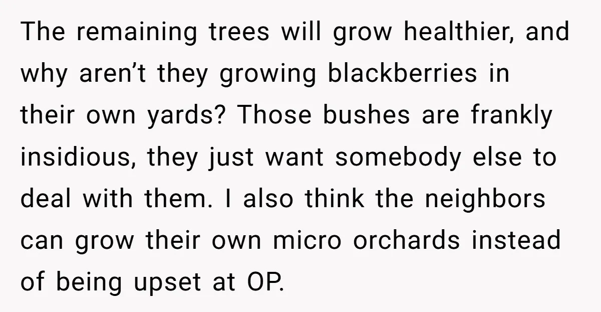 The remaining trees will grow healthier, and why aren’t they growing blackberries in their own yards? Those bushes are frankly insidious, they just want somebody else to deal with them....