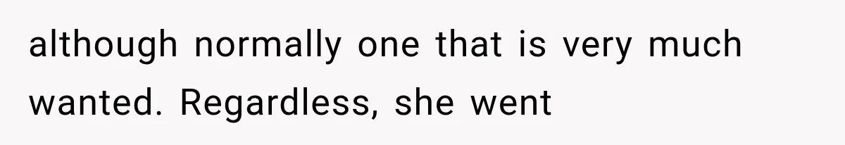 although normally one that is very much wanted. Regardless, she went