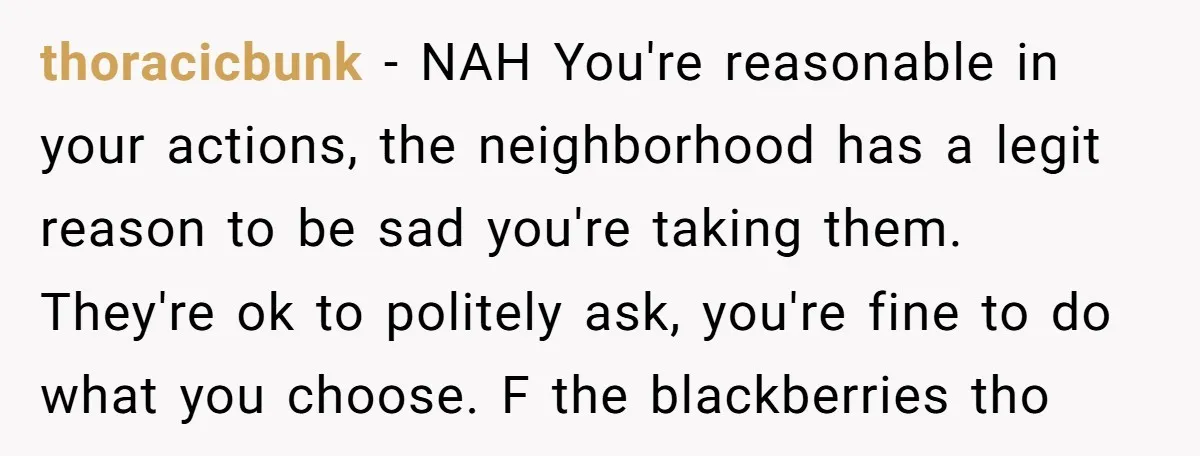 thoracicbunk − NAH You're reasonable in your actions, the neighborhood has a legit reason to be sad you're taking them. They're ok to politely ask, you're fine to do what...