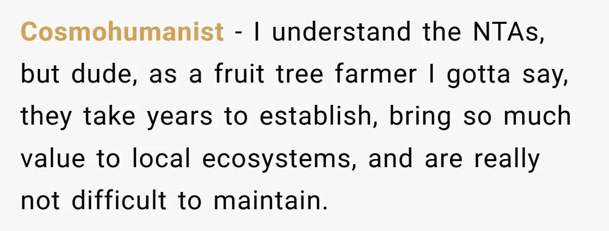 Cosmohumanist − I understand the NTAs, but dude, as a fruit tree farmer I gotta say, they take years to establish, bring so much value to local ecosystems, and are...