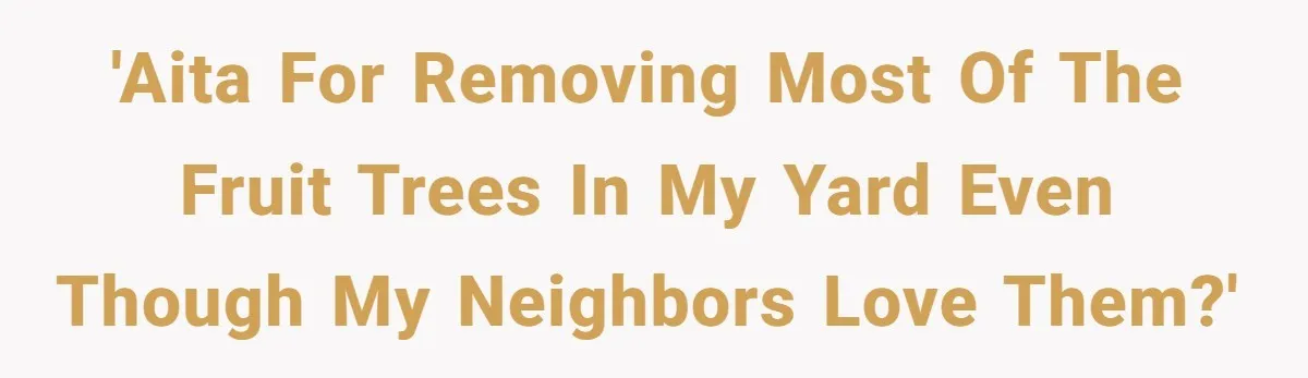 'AITA for removing most of the fruit trees in my yard even though my neighbors love them?'
