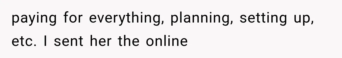 paying for everything, planning, setting up, etc. I sent her the online
