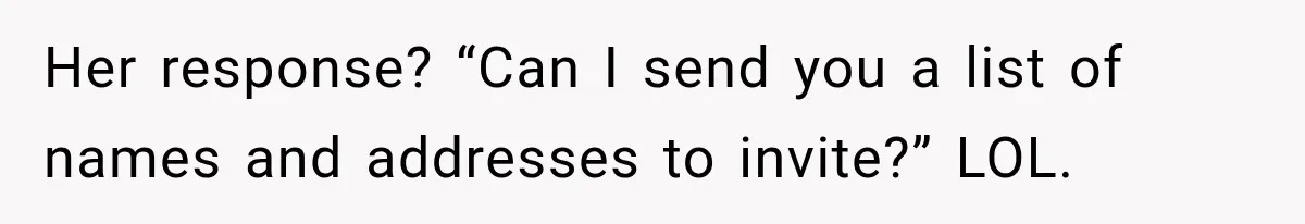 Her response? “Can I send you a list of names and addresses to invite?” LOL.