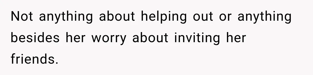 Not anything about helping out or anything besides her worry about inviting her friends.