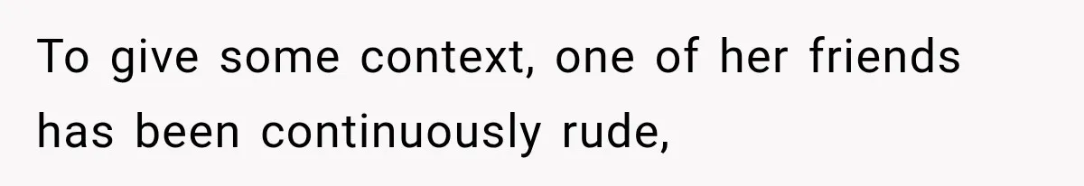 To give some context, one of her friends has been continuously rude,