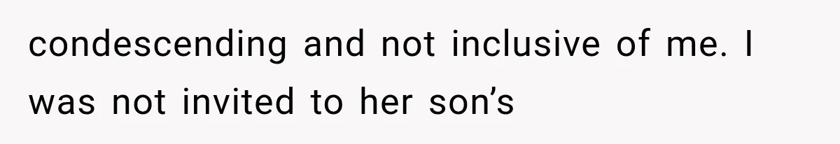 condescending and not inclusive of me. I was not invited to her son’s