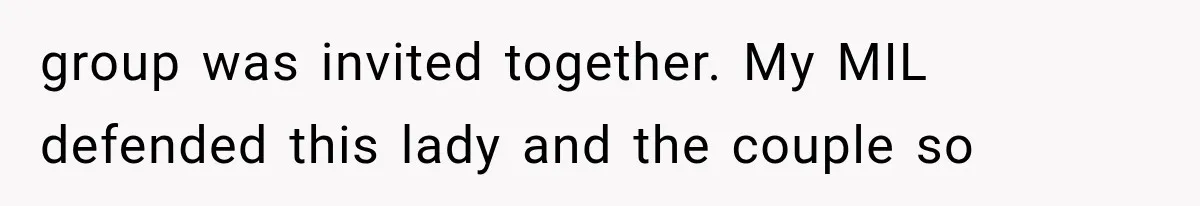 group was invited together. My MIL defended this lady and the couple so