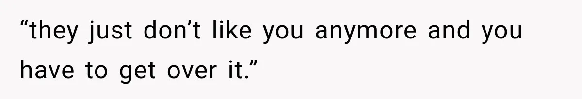 “they just don’t like you anymore and you have to get over it.”