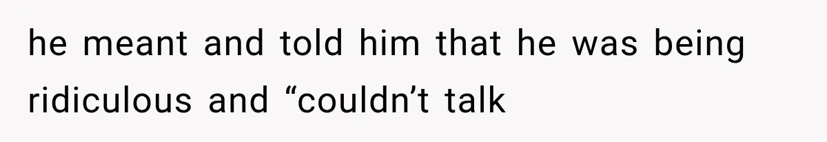 he meant and told him that he was being ridiculous and “couldn’t talk