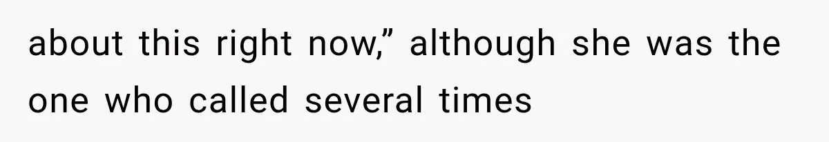 about this right now,” although she was the one who called several times