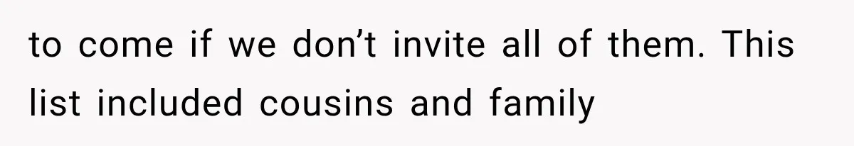 to come if we don’t invite all of them. This list included cousins and family
