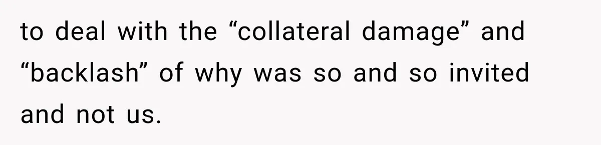 to deal with the “collateral damage” and “backlash” of why was so and so invited and not us.