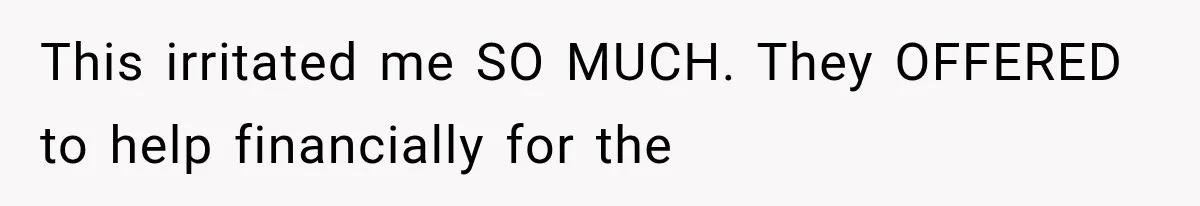 This irritated me SO MUCH. They OFFERED to help financially for the