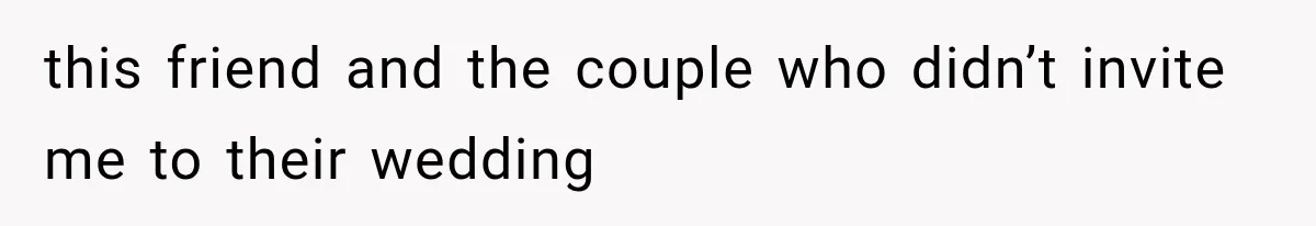 this friend and the couple who didn’t invite me to their wedding