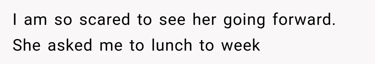 I am so scared to see her going forward. She asked me to lunch to week