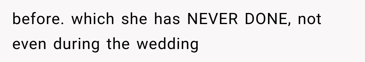 before. which she has NEVER DONE, not even during the wedding