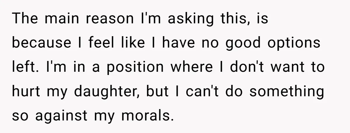 The main reason I'm asking this, is because I feel like I have no good options left. I'm in a position where I don't want to hurt my daughter, but...