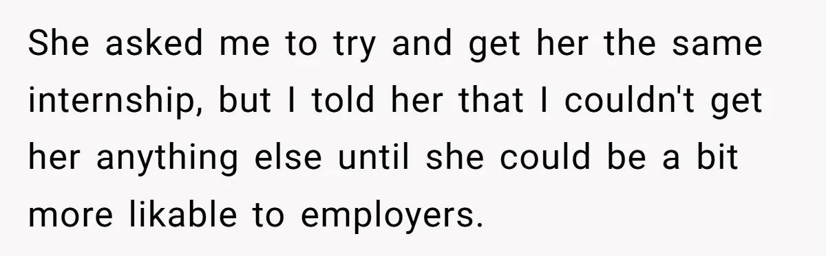 She asked me to try and get her the same internship, but I told her that I couldn't get her anything else until she could be a bit more likable...