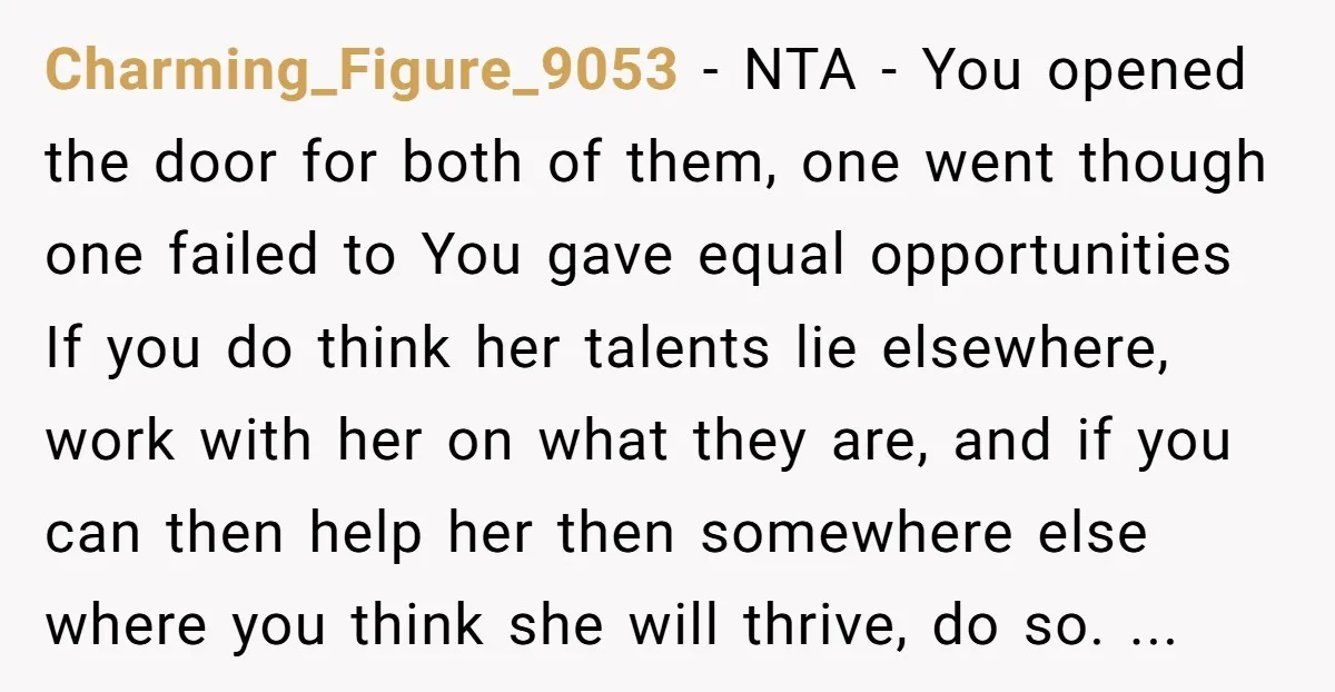 Charming_Figure_9053 − NTA - You opened the door for both of them, one went though one failed to You gave equal opportunities If you do think her talents lie elsewhere,...