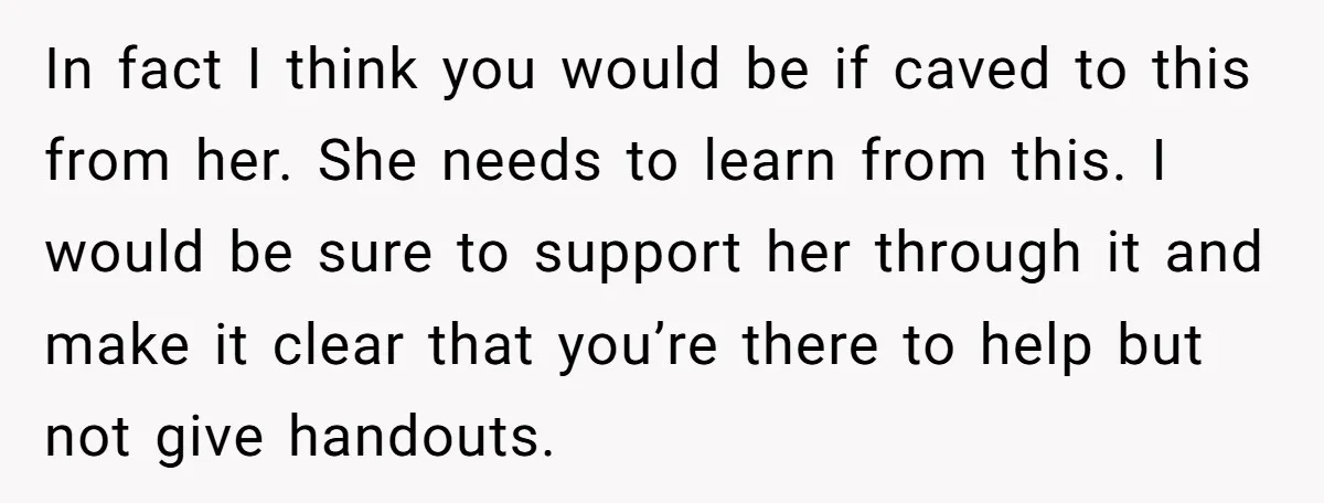 In fact I think you would be if caved to this from her. She needs to learn from this. I would be sure to support her through it and make...