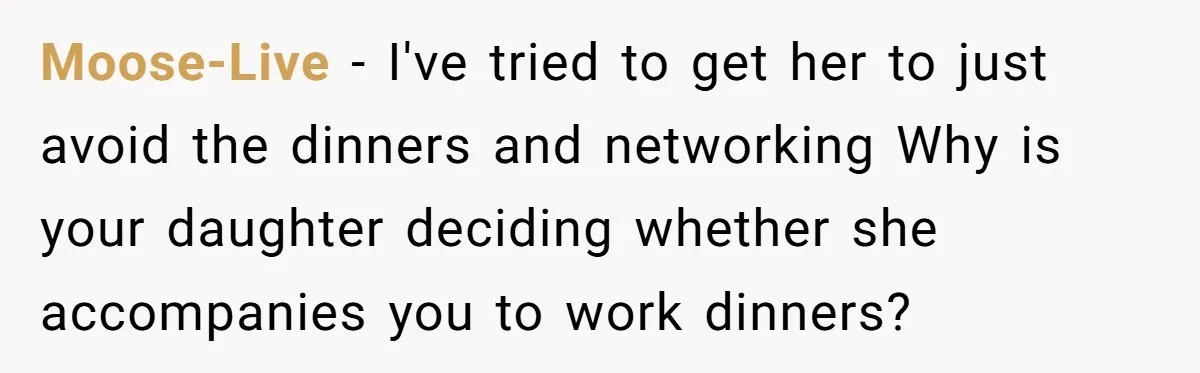 Moose-Live − I've tried to get her to just avoid the dinners and networking Why is your daughter deciding whether she accompanies you to work dinners?