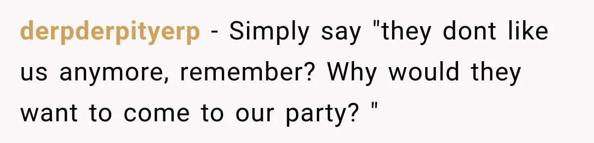 derpderpityerp − Simply say "they dont like us anymore, remember? Why would they want to come to our party? "