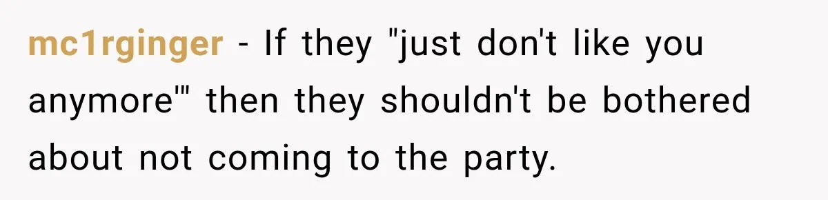 mc1rginger − If they "just don't like you anymore'" then they shouldn't be bothered about not coming to the party.
