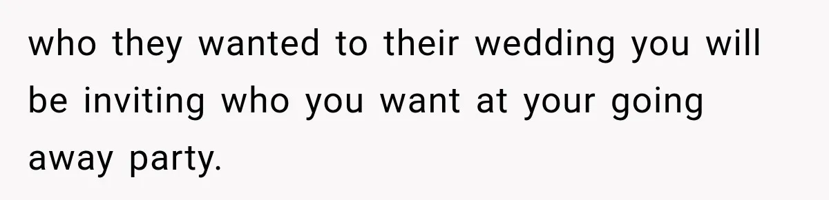 who they wanted to their wedding you will be inviting who you want at your going away party.