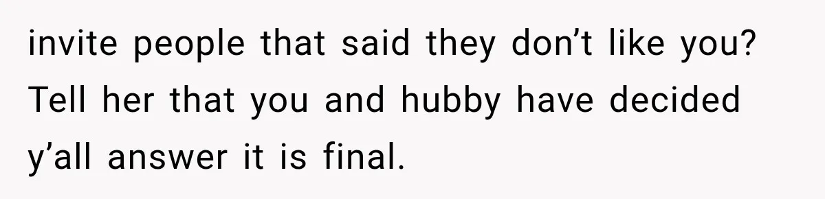 invite people that said they don’t like you? Tell her that you and hubby have decided y’all answer it is final.