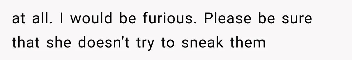 at all. I would be furious. Please be sure that she doesn’t try to sneak them
