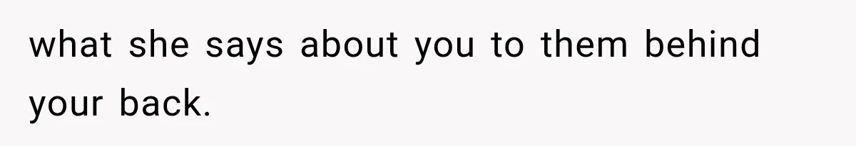 what she says about you to them behind your back.
