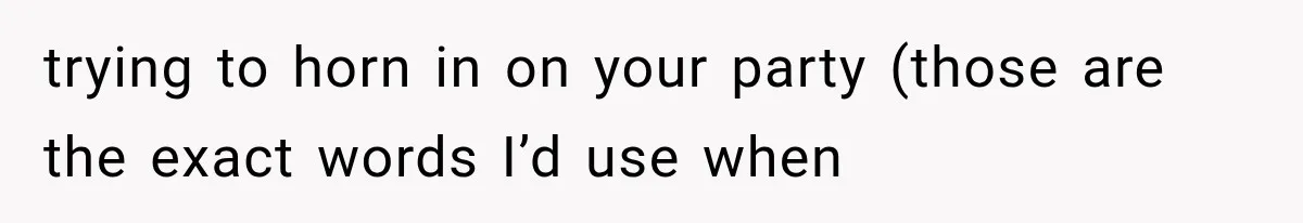 trying to horn in on your party (those are the exact words I’d use when