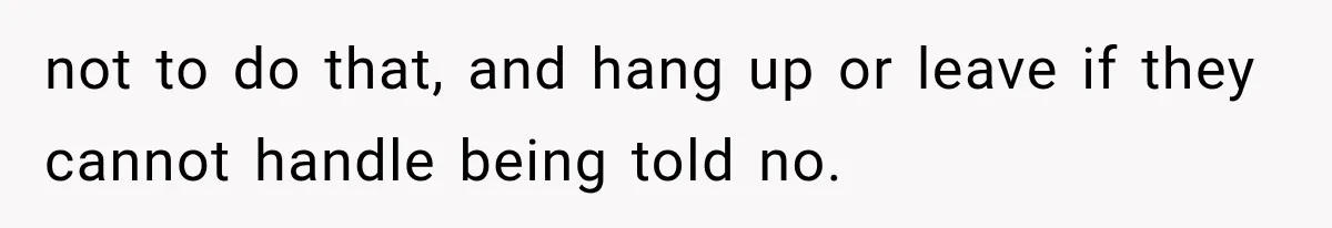 not to do that, and hang up or leave if they cannot handle being told no.