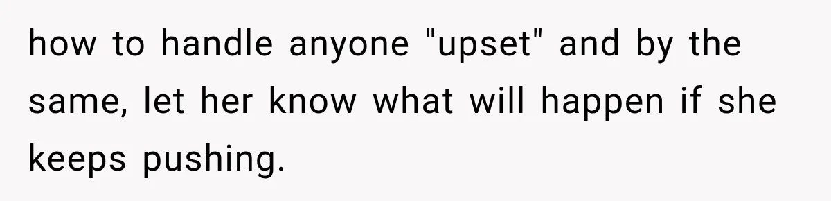 how to handle anyone "upset" and by the same, let her know what will happen if she keeps pushing.