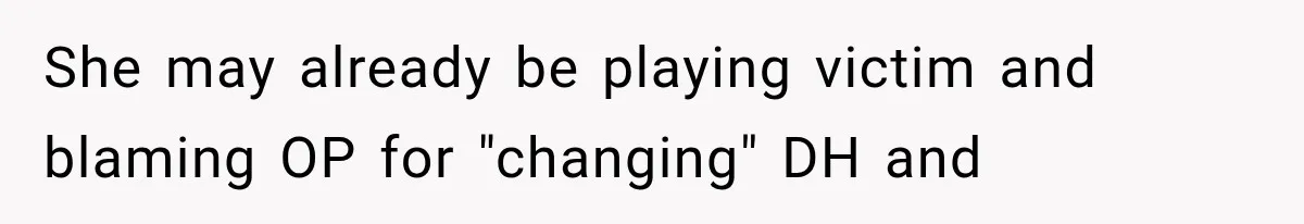She may already be playing victim and blaming OP for "changing" DH and